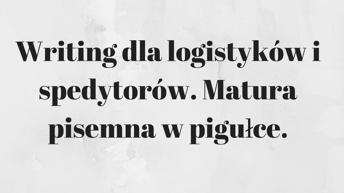 Writing dla logistyków i spedytorów. Matura pisemna w pigułce.